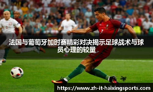 法国与葡萄牙加时赛精彩对决揭示足球战术与球员心理的较量