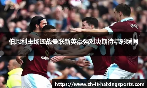 伯恩利主场迎战曼联新英豪强对决期待精彩瞬间