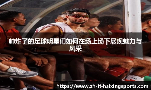 帅炸了的足球明星们如何在场上场下展现魅力与风采