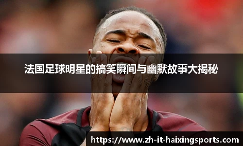 法国足球明星的搞笑瞬间与幽默故事大揭秘