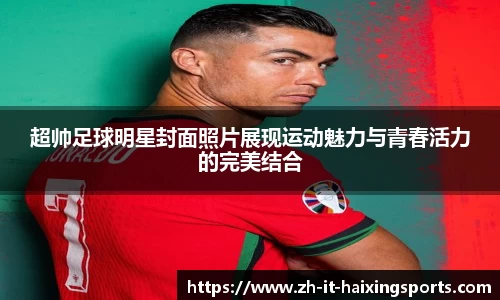 超帅足球明星封面照片展现运动魅力与青春活力的完美结合