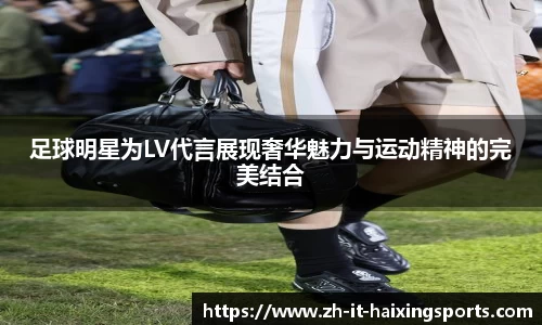 足球明星为LV代言展现奢华魅力与运动精神的完美结合