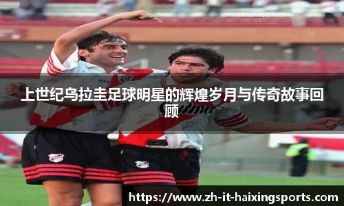 上世纪乌拉圭足球明星的辉煌岁月与传奇故事回顾